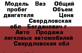  › Модель ­ Ваз  › Общий пробег ­ 85 000 › Объем двигателя ­ 15 000 › Цена ­ 60 000 - Свердловская обл., Богданович г. Авто » Продажа легковых автомобилей   . Свердловская обл.